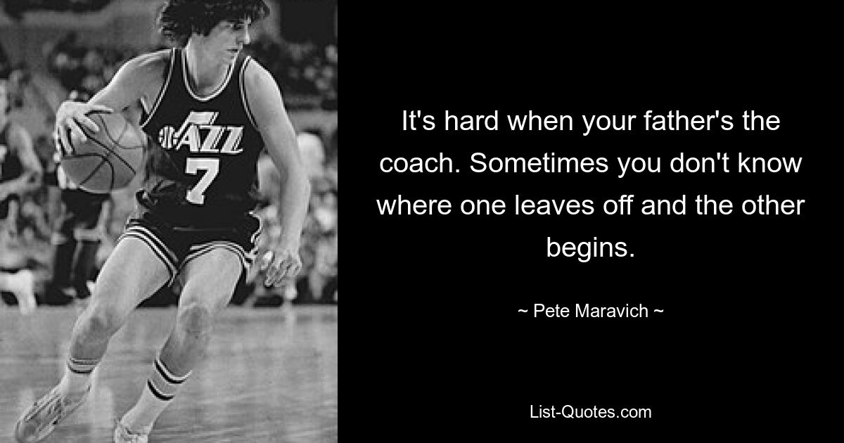 It's hard when your father's the coach. Sometimes you don't know where one leaves off and the other begins. — © Pete Maravich