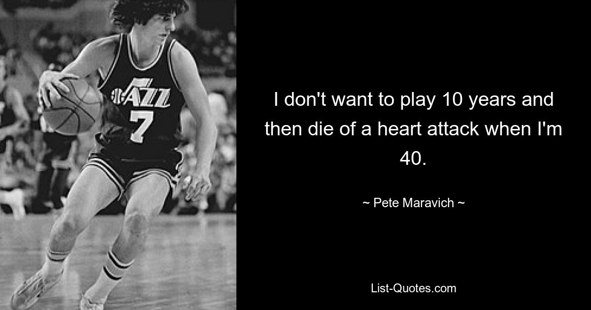 I don't want to play 10 years and then die of a heart attack when I'm 40. — © Pete Maravich