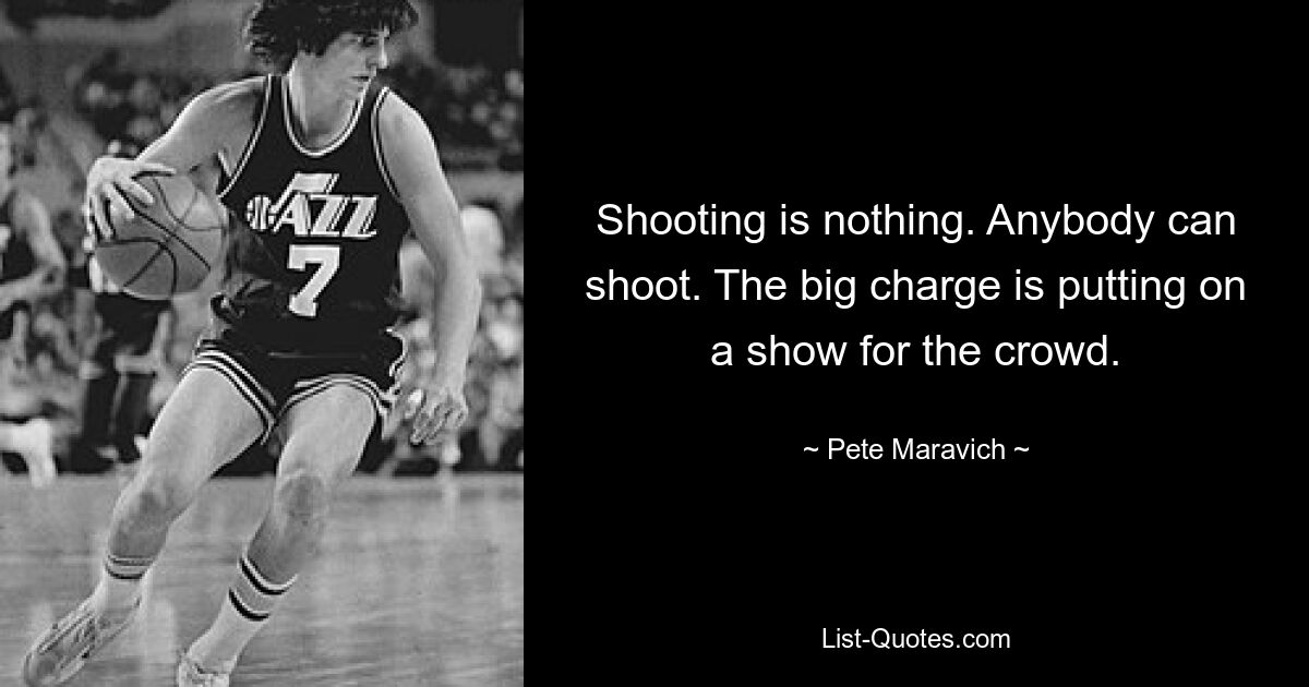 Shooting is nothing. Anybody can shoot. The big charge is putting on a show for the crowd. — © Pete Maravich