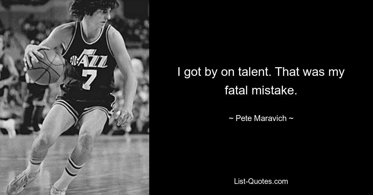 I got by on talent. That was my fatal mistake. — © Pete Maravich