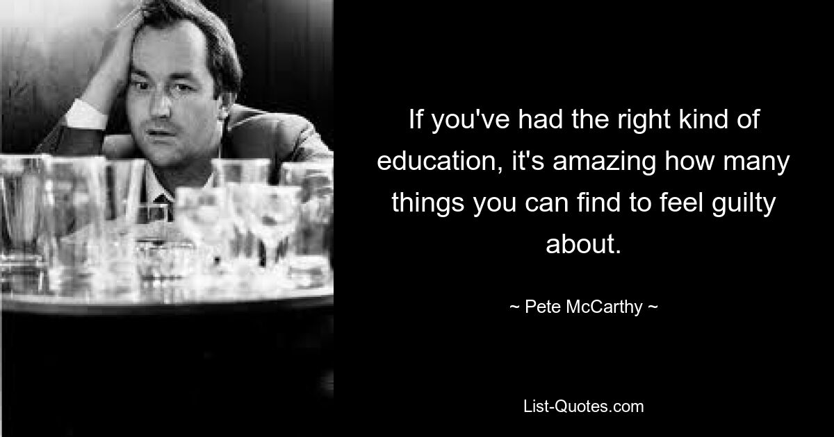 If you've had the right kind of education, it's amazing how many things you can find to feel guilty about. — © Pete McCarthy