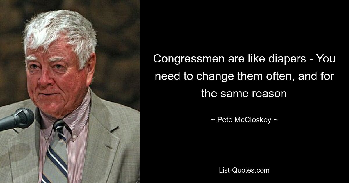 Congressmen are like diapers - You need to change them often, and for the same reason — © Pete McCloskey