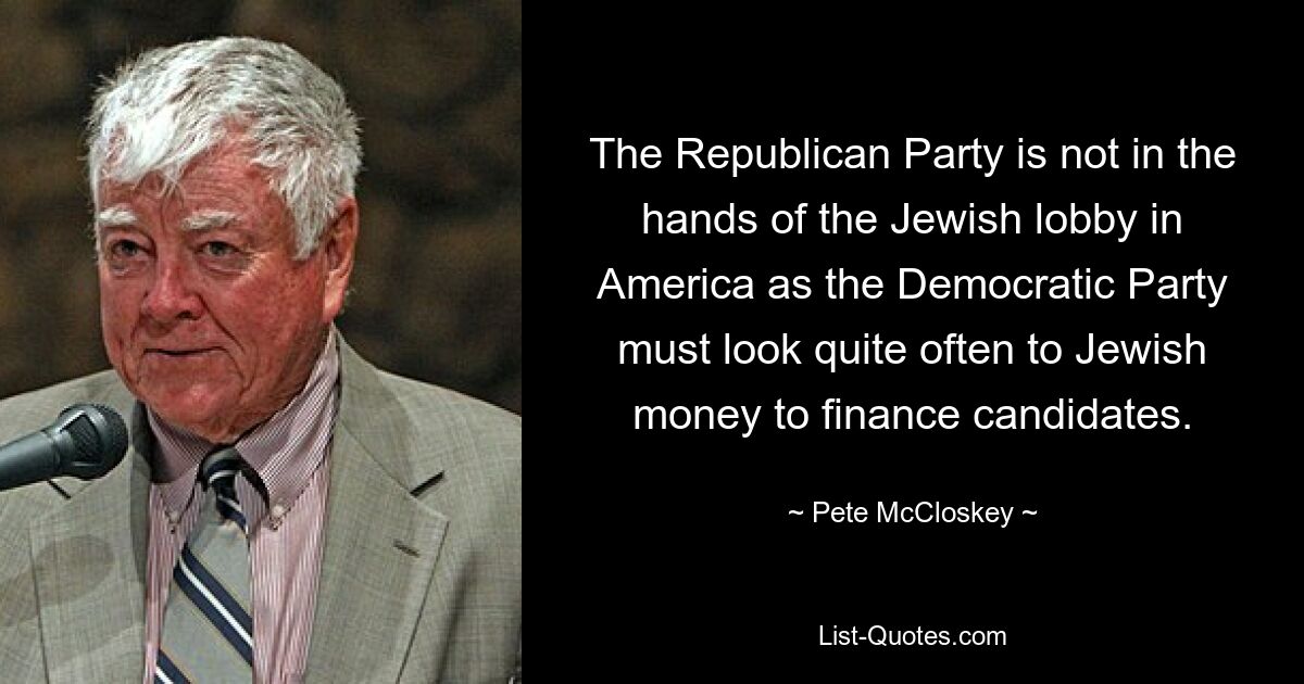 The Republican Party is not in the hands of the Jewish lobby in America as the Democratic Party must look quite often to Jewish money to finance candidates. — © Pete McCloskey