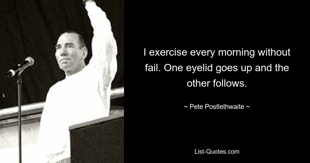 I exercise every morning without fail. One eyelid goes up and the other follows. — © Pete Postlethwaite