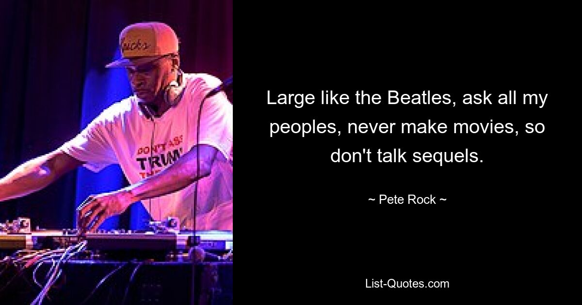 Large like the Beatles, ask all my peoples, never make movies, so don't talk sequels. — © Pete Rock