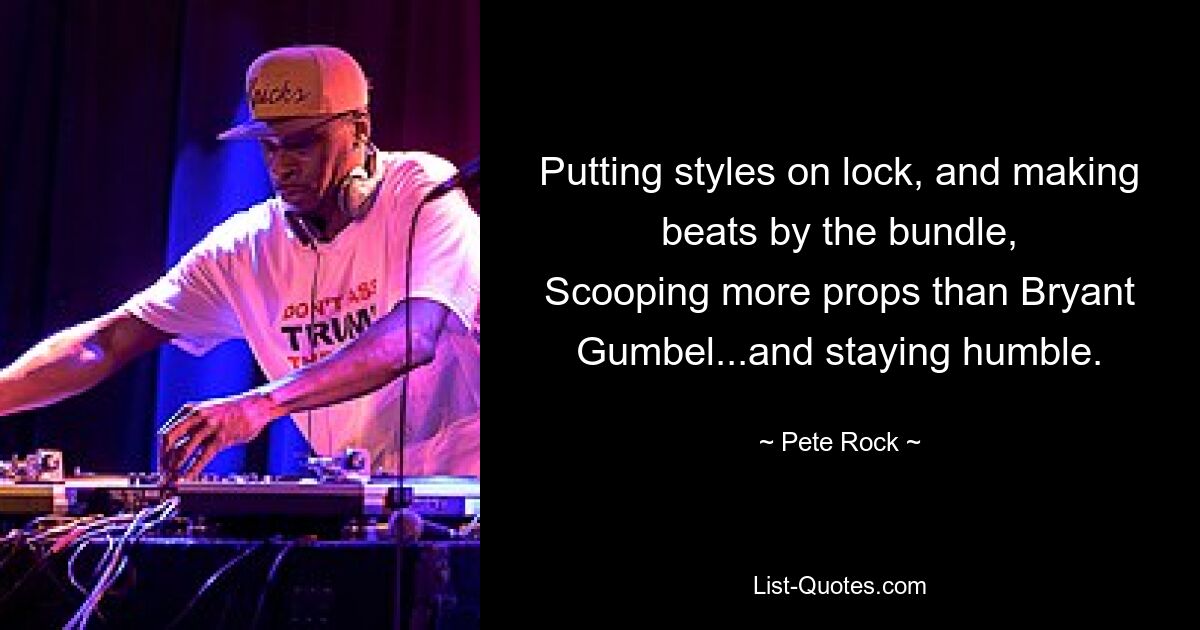 Putting styles on lock, and making beats by the bundle,
Scooping more props than Bryant Gumbel...and staying humble. — © Pete Rock