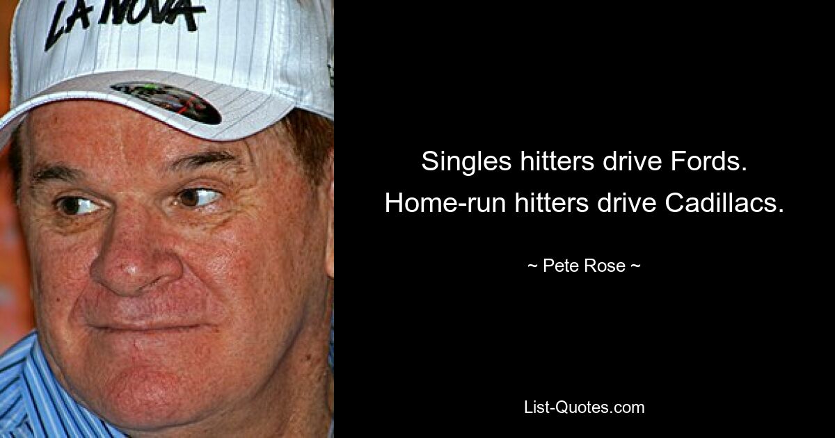 Singles hitters drive Fords. Home-run hitters drive Cadillacs. — © Pete Rose