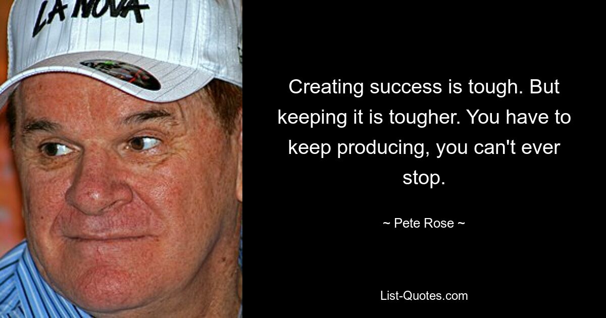 Creating success is tough. But keeping it is tougher. You have to keep producing, you can't ever stop. — © Pete Rose