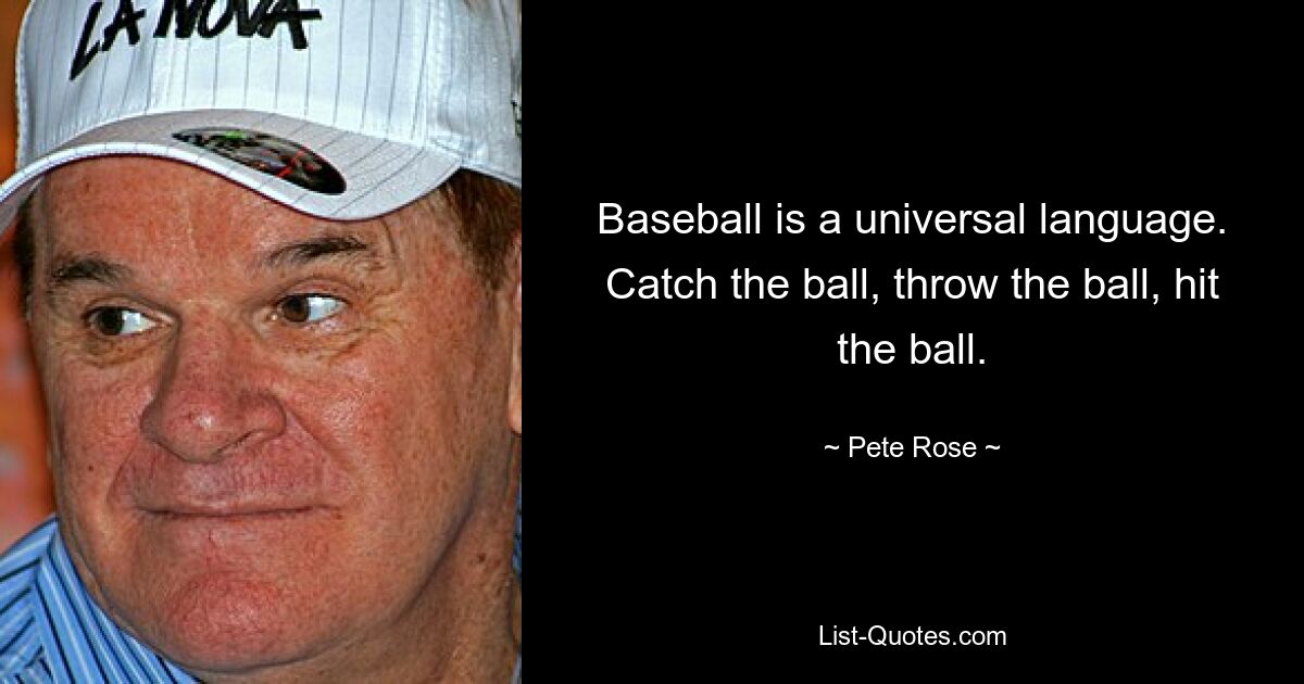 Baseball is a universal language. Catch the ball, throw the ball, hit the ball. — © Pete Rose