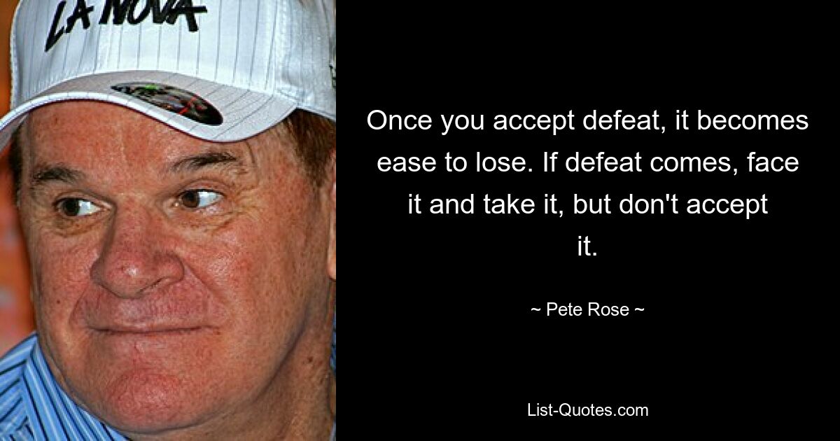 Once you accept defeat, it becomes ease to lose. If defeat comes, face it and take it, but don't accept it. — © Pete Rose