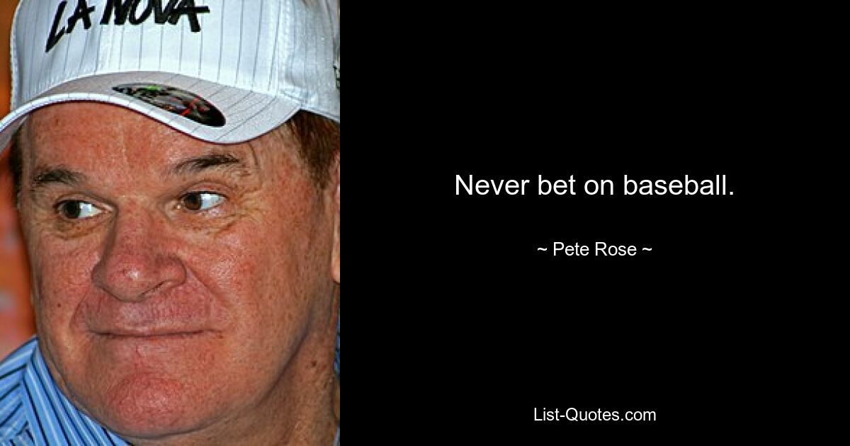 Never bet on baseball. — © Pete Rose