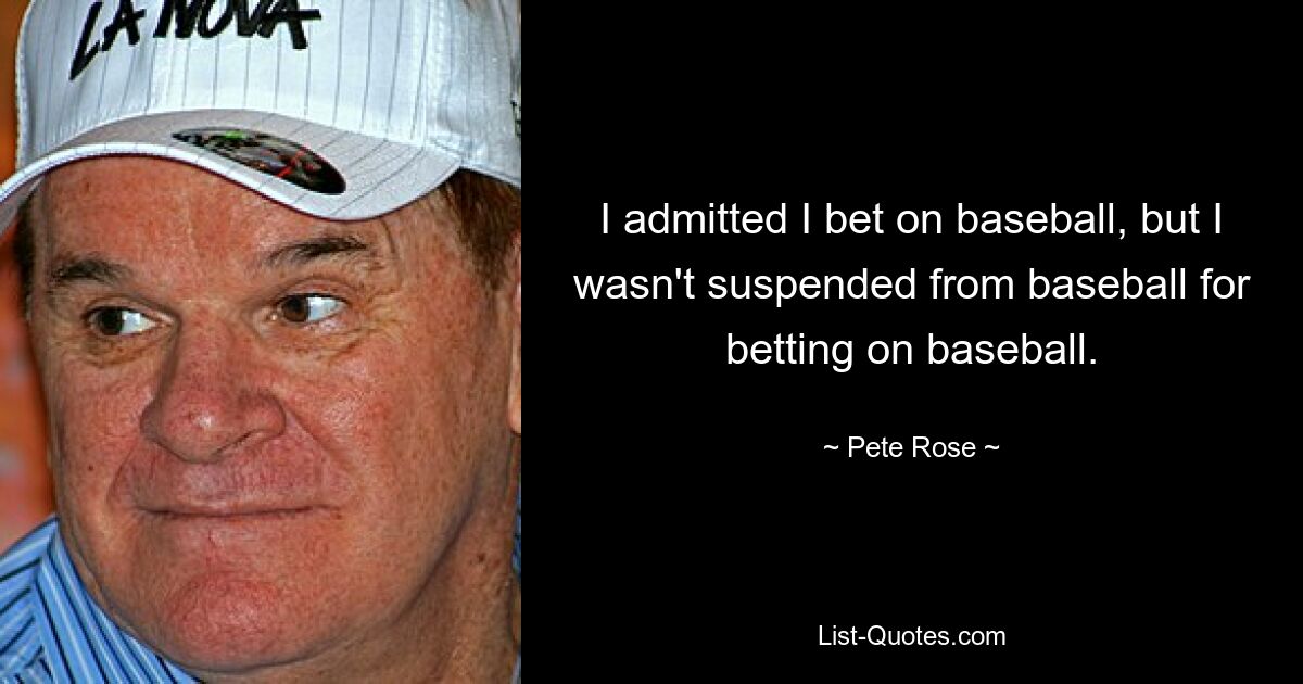 I admitted I bet on baseball, but I wasn't suspended from baseball for betting on baseball. — © Pete Rose