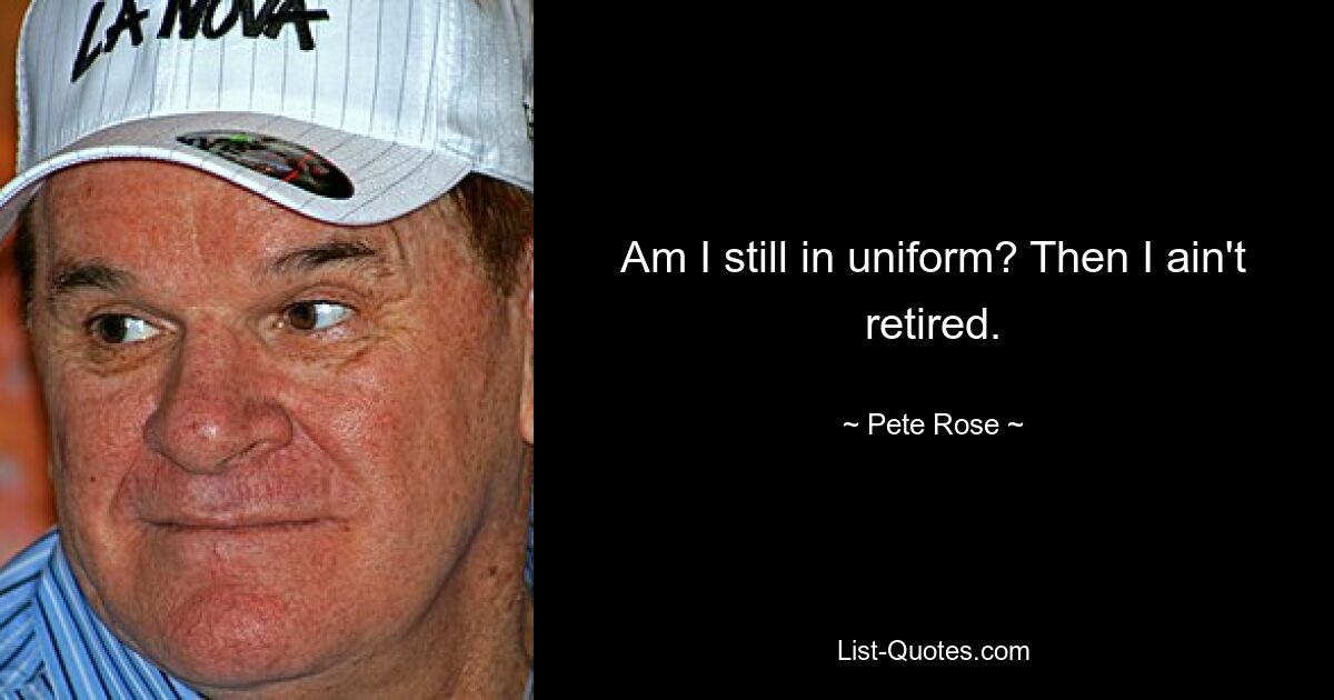 Am I still in uniform? Then I ain't retired. — © Pete Rose