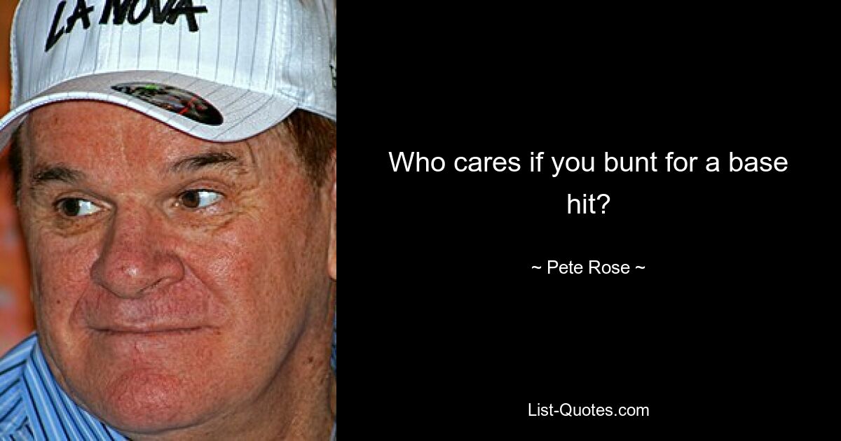 Who cares if you bunt for a base hit? — © Pete Rose