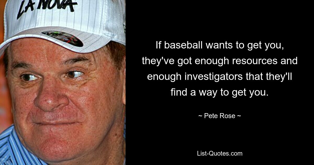 If baseball wants to get you, they've got enough resources and enough investigators that they'll find a way to get you. — © Pete Rose