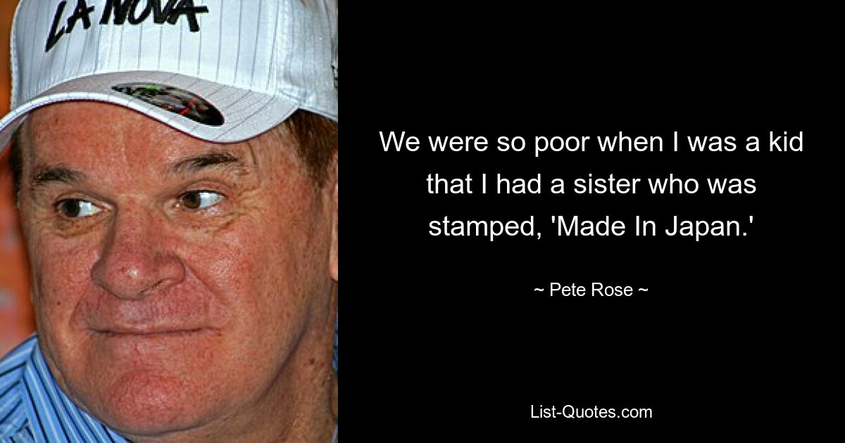 We were so poor when I was a kid that I had a sister who was stamped, 'Made In Japan.' — © Pete Rose