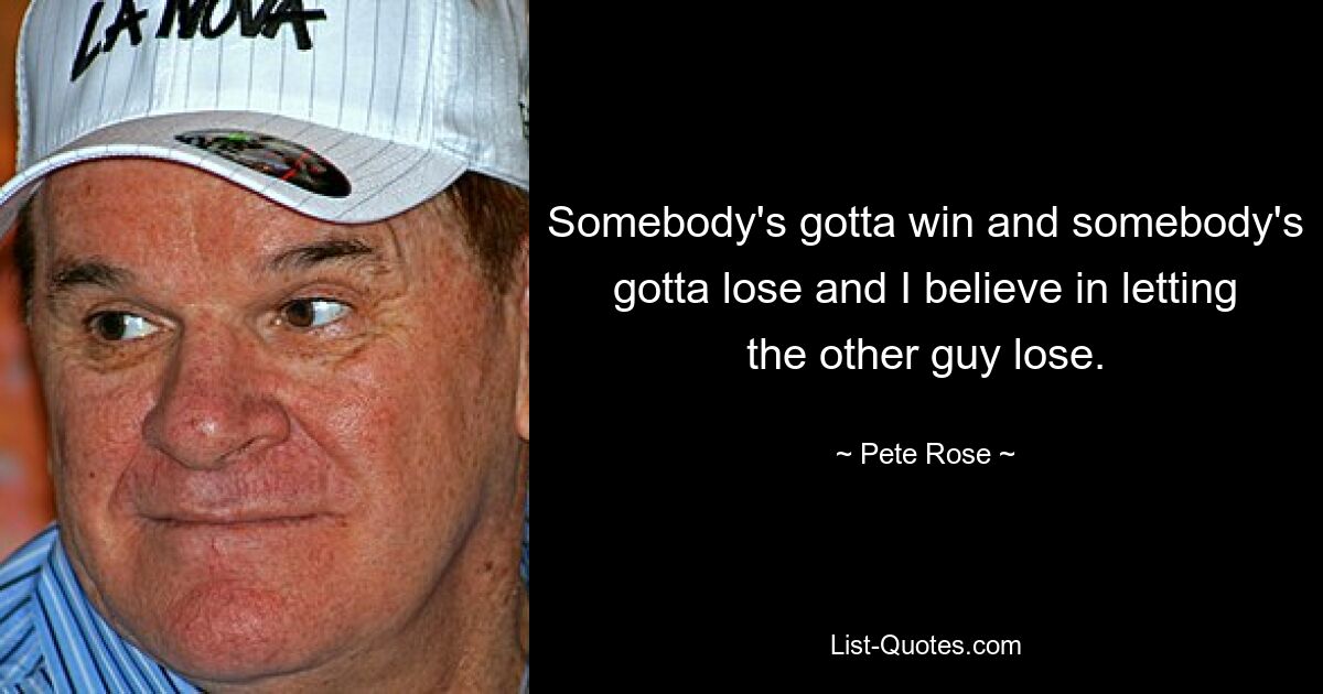 Somebody's gotta win and somebody's gotta lose and I believe in letting the other guy lose. — © Pete Rose