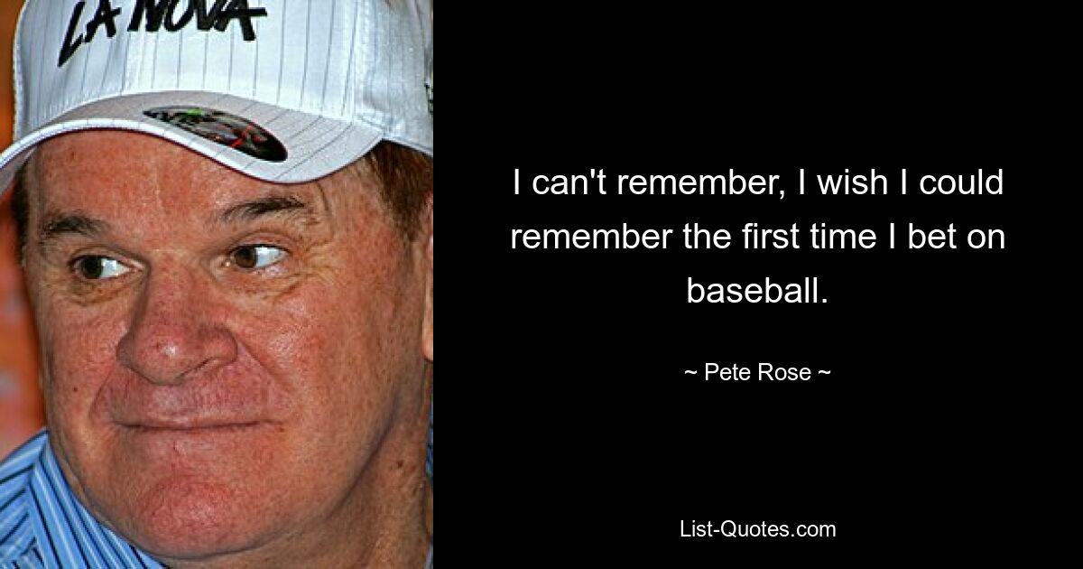 I can't remember, I wish I could remember the first time I bet on baseball. — © Pete Rose