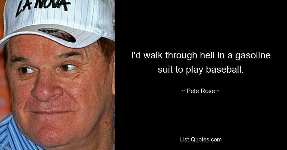 I'd walk through hell in a gasoline suit to play baseball. — © Pete Rose