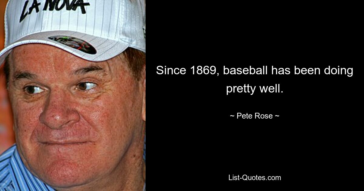 Since 1869, baseball has been doing pretty well. — © Pete Rose