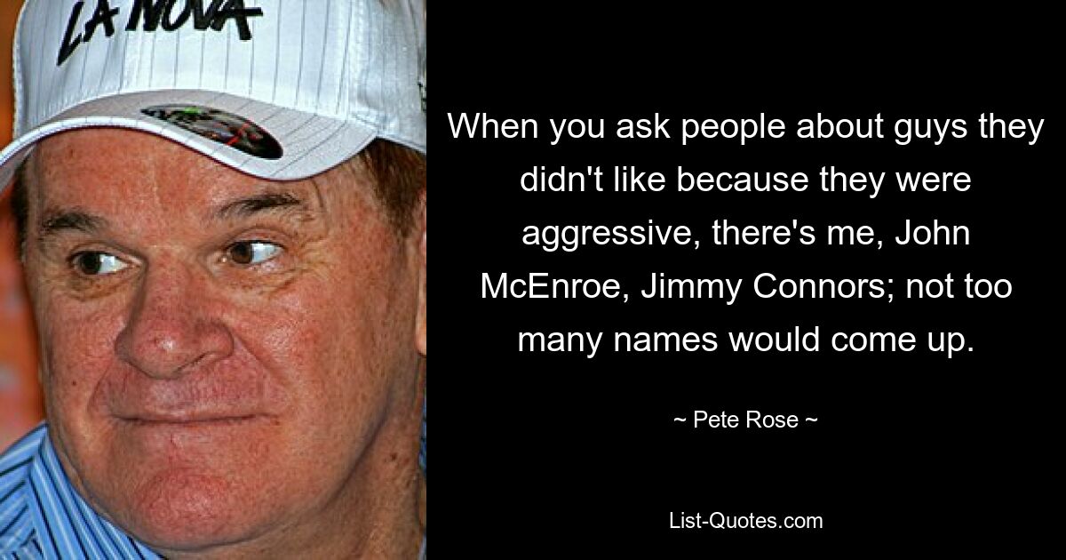 When you ask people about guys they didn't like because they were aggressive, there's me, John McEnroe, Jimmy Connors; not too many names would come up. — © Pete Rose