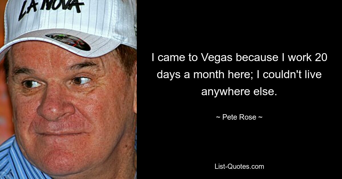 I came to Vegas because I work 20 days a month here; I couldn't live anywhere else. — © Pete Rose