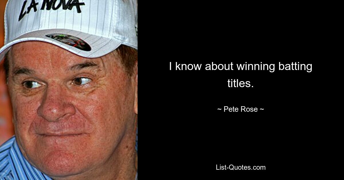 I know about winning batting titles. — © Pete Rose