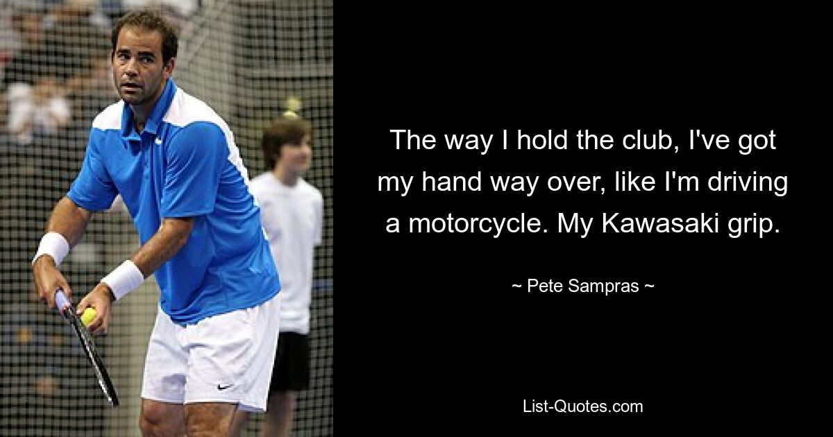 The way I hold the club, I've got my hand way over, like I'm driving a motorcycle. My Kawasaki grip. — © Pete Sampras