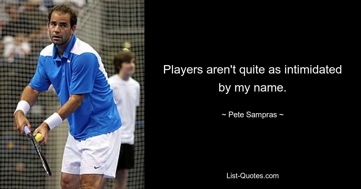 Players aren't quite as intimidated by my name. — © Pete Sampras