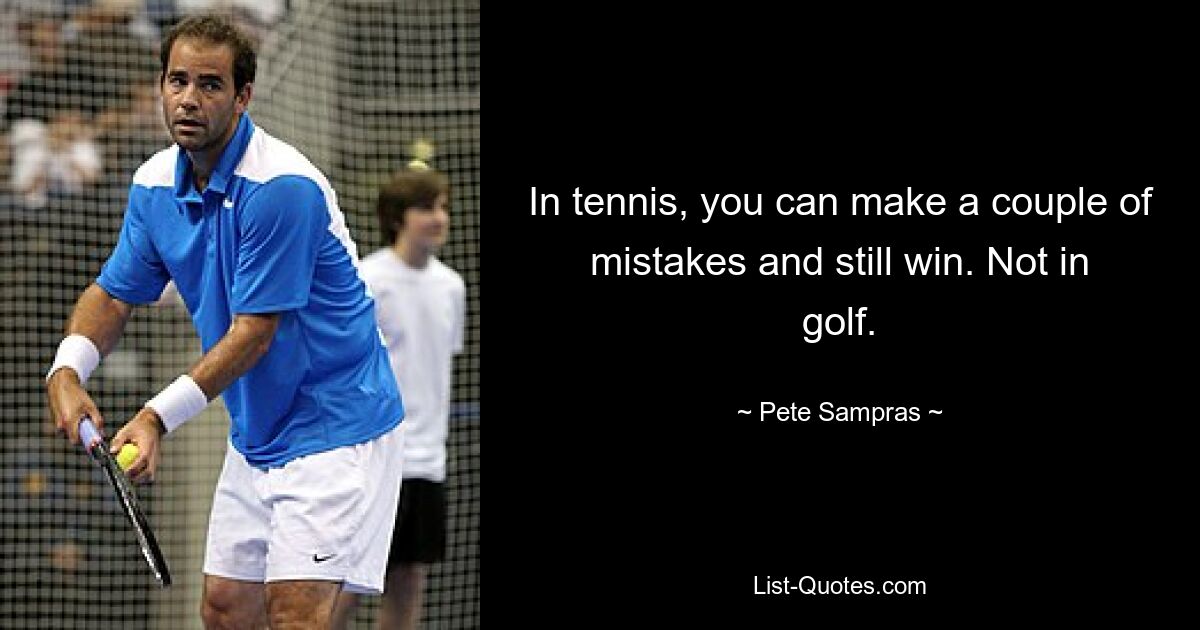 In tennis, you can make a couple of mistakes and still win. Not in golf. — © Pete Sampras