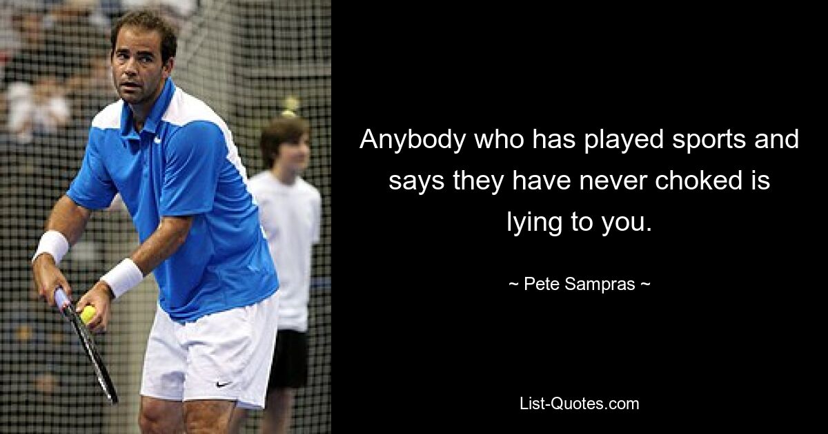 Anybody who has played sports and says they have never choked is lying to you. — © Pete Sampras