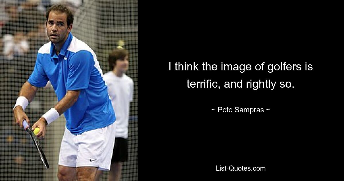 I think the image of golfers is terrific, and rightly so. — © Pete Sampras