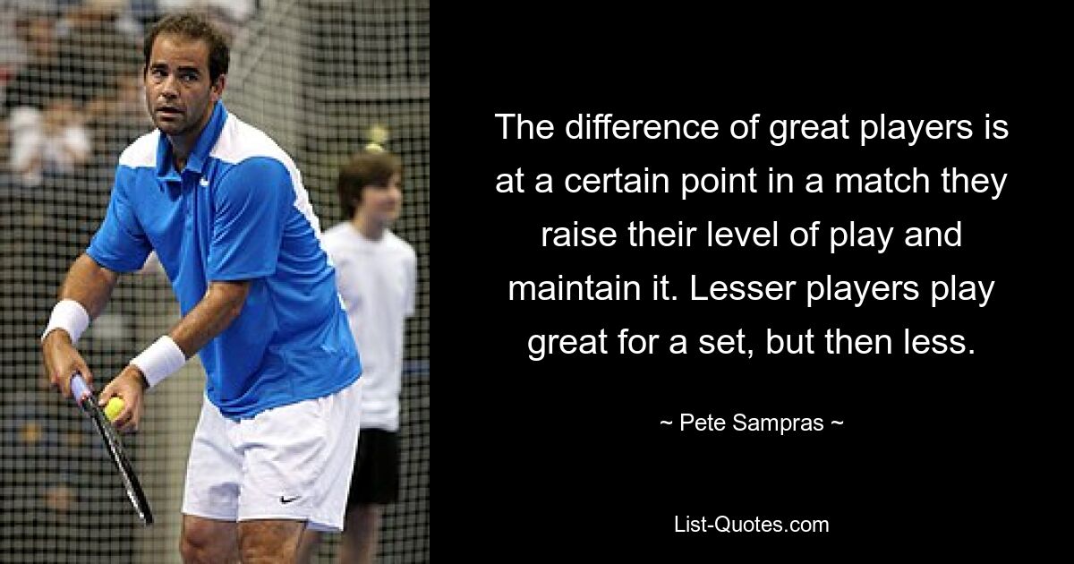 The difference of great players is at a certain point in a match they raise their level of play and maintain it. Lesser players play great for a set, but then less. — © Pete Sampras