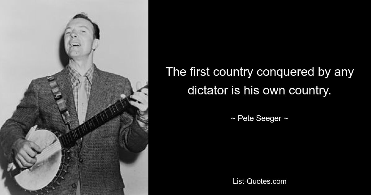 The first country conquered by any dictator is his own country. — © Pete Seeger