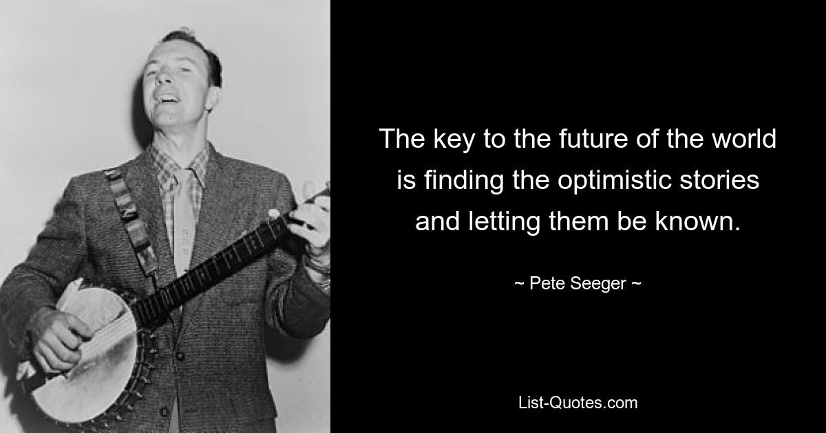 The key to the future of the world is finding the optimistic stories and letting them be known. — © Pete Seeger