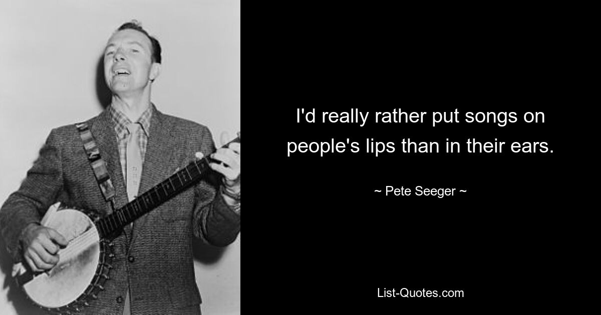 I'd really rather put songs on people's lips than in their ears. — © Pete Seeger