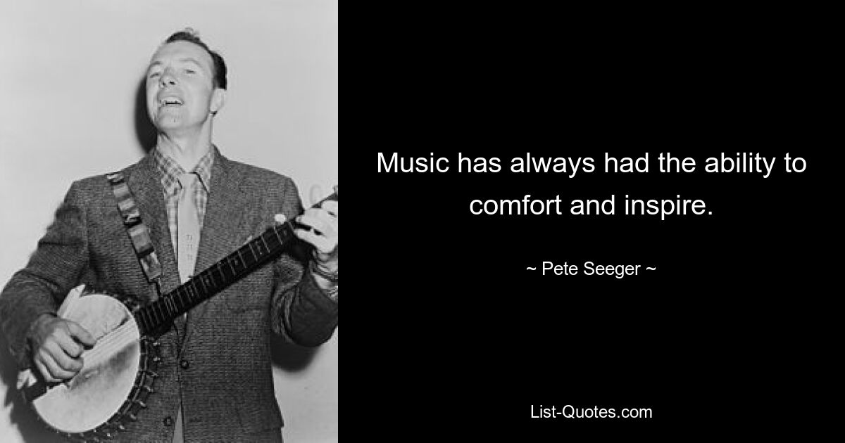 Music has always had the ability to comfort and inspire. — © Pete Seeger