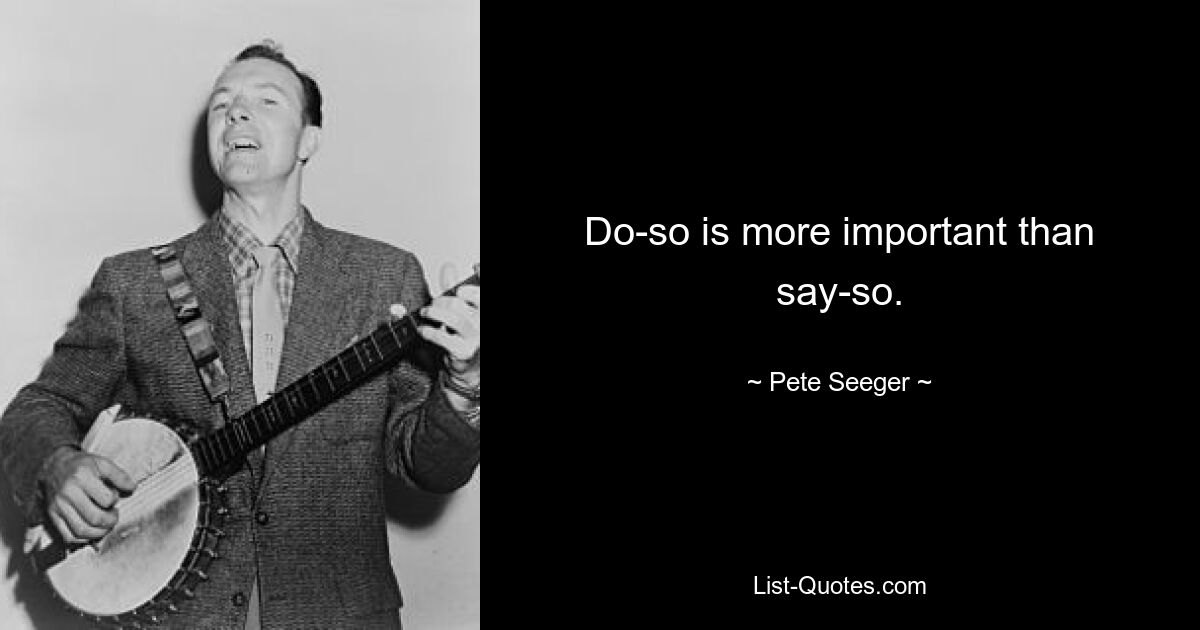 Do-so is more important than say-so. — © Pete Seeger