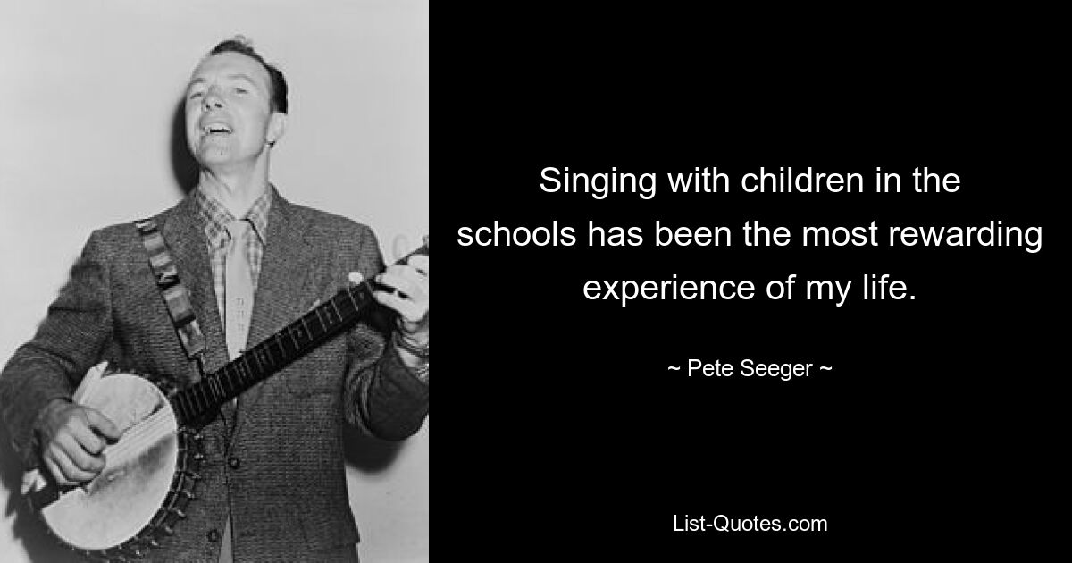 Singing with children in the schools has been the most rewarding experience of my life. — © Pete Seeger