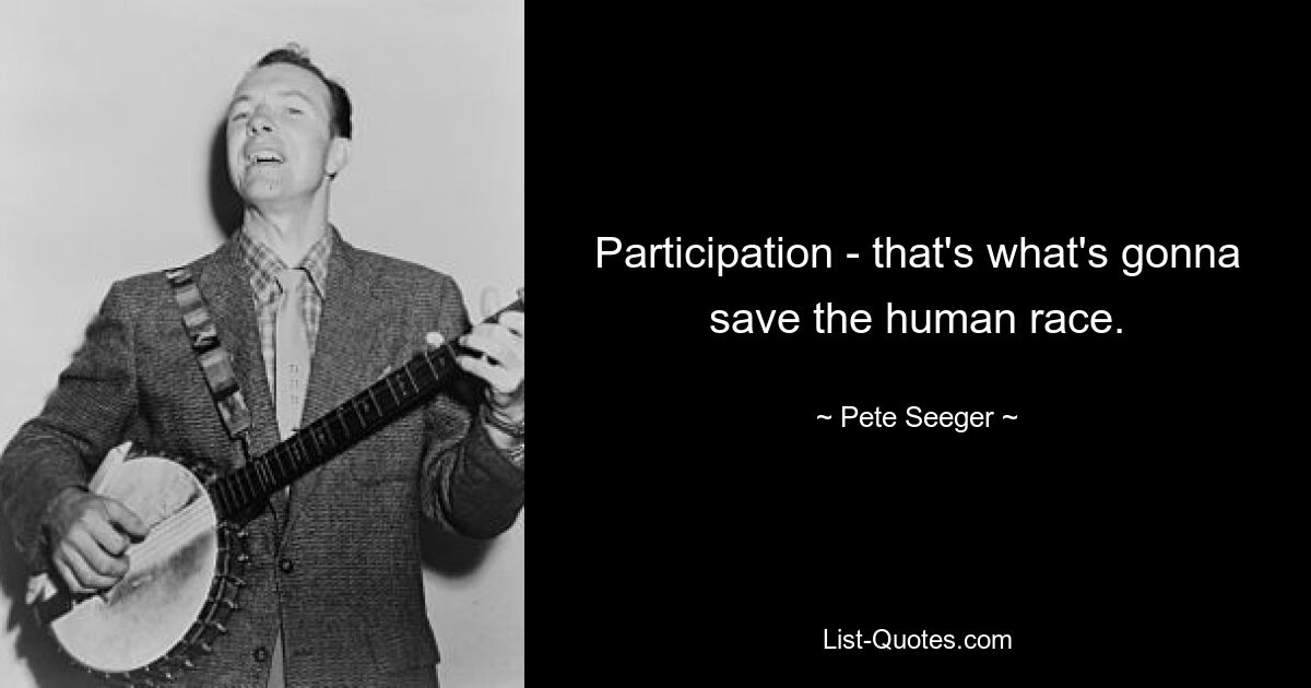 Participation - that's what's gonna save the human race. — © Pete Seeger