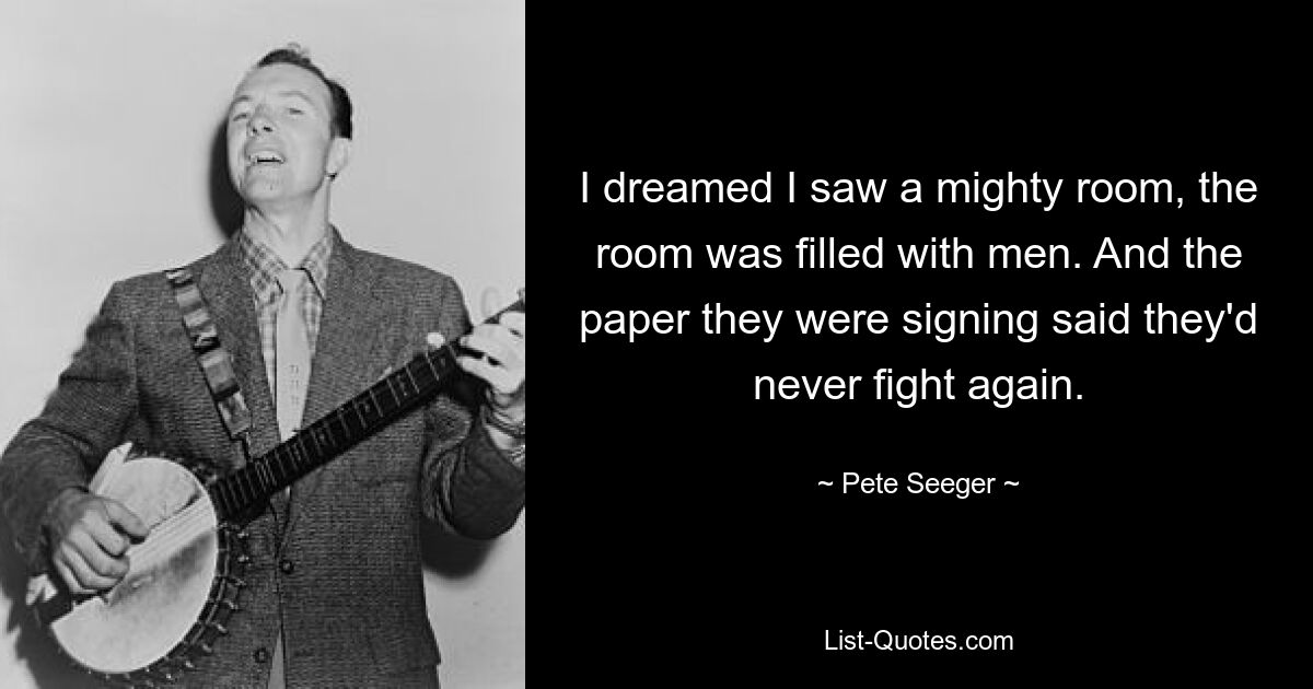 I dreamed I saw a mighty room, the room was filled with men. And the paper they were signing said they'd never fight again. — © Pete Seeger