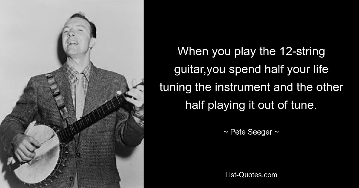 When you play the 12-string guitar,you spend half your life tuning the instrument and the other half playing it out of tune. — © Pete Seeger