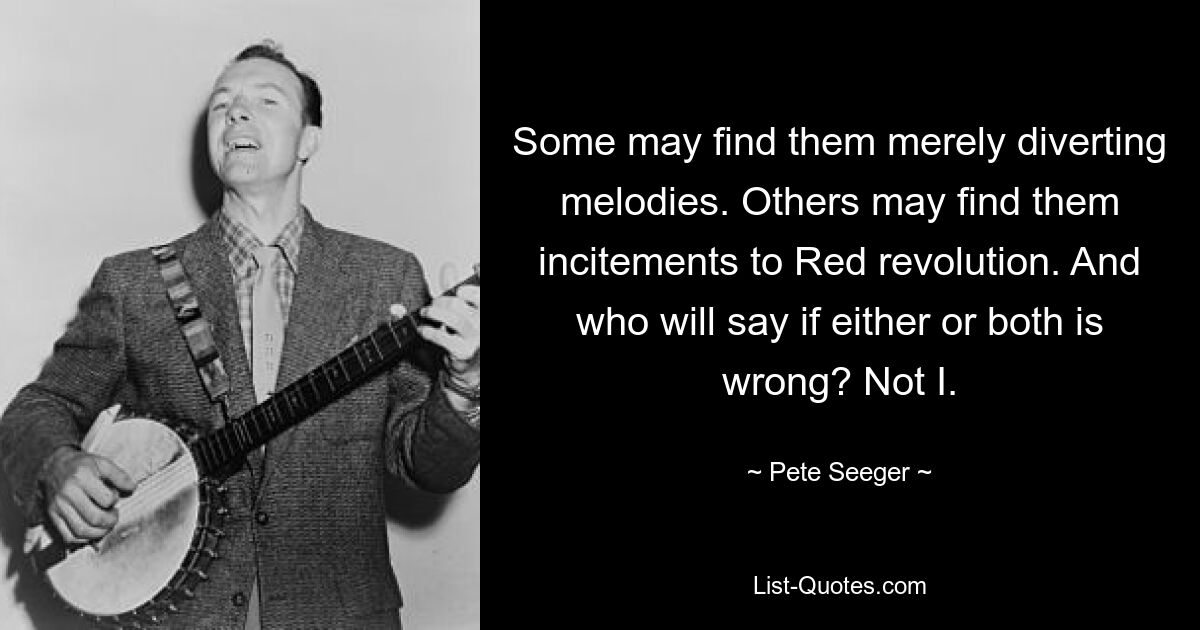 Some may find them merely diverting melodies. Others may find them incitements to Red revolution. And who will say if either or both is wrong? Not I. — © Pete Seeger