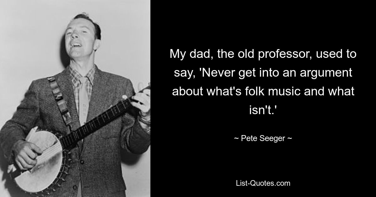 My dad, the old professor, used to say, 'Never get into an argument about what's folk music and what isn't.' — © Pete Seeger