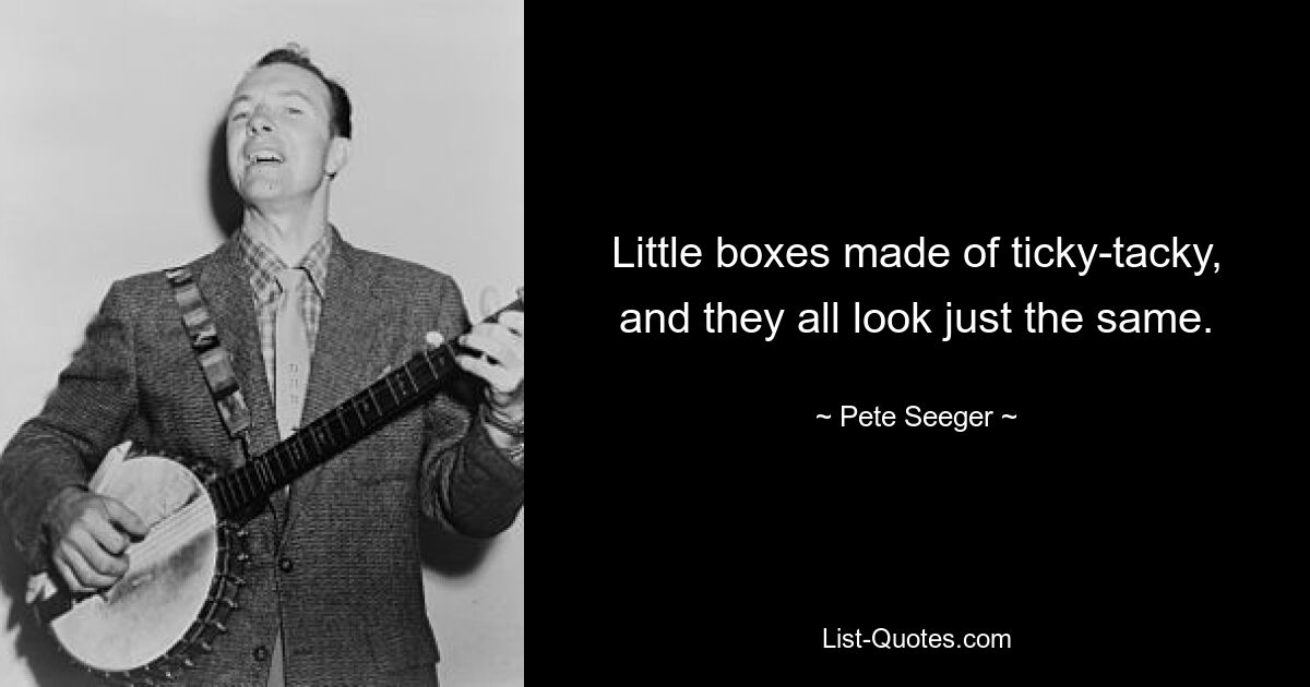 Little boxes made of ticky-tacky, and they all look just the same. — © Pete Seeger