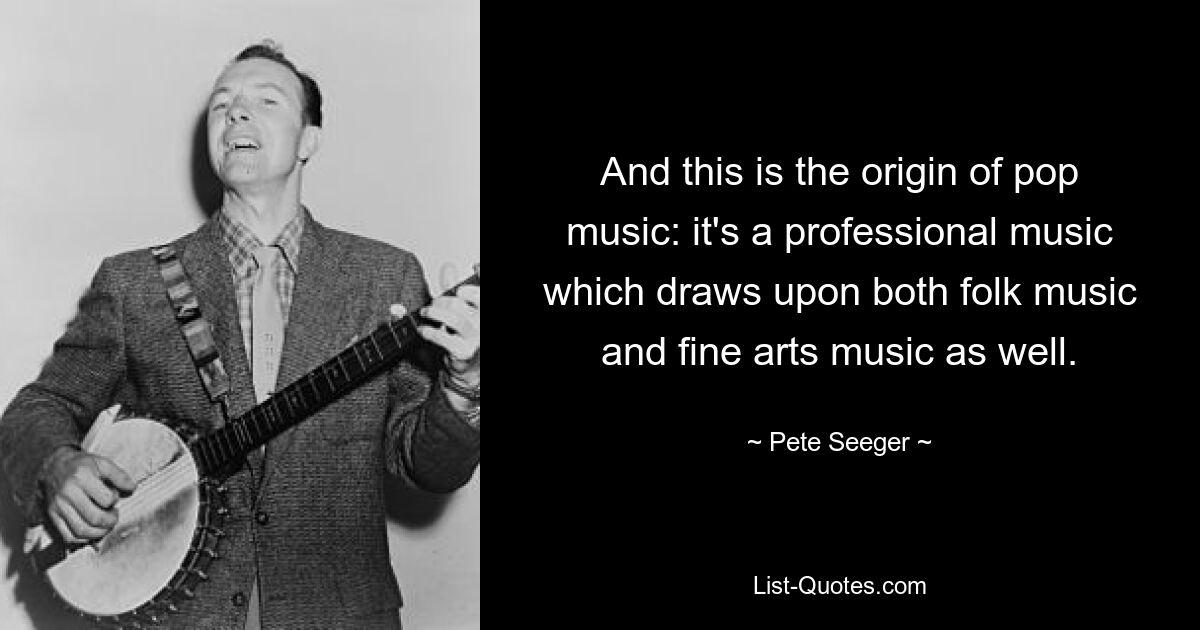 And this is the origin of pop music: it's a professional music which draws upon both folk music and fine arts music as well. — © Pete Seeger