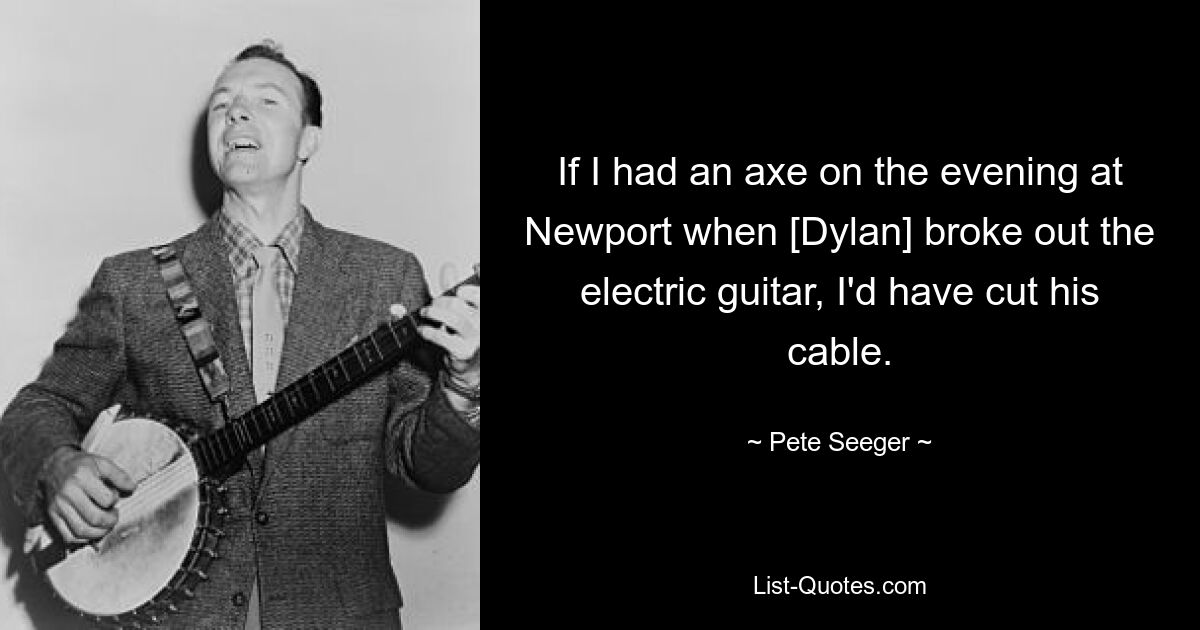 If I had an axe on the evening at Newport when [Dylan] broke out the electric guitar, I'd have cut his cable. — © Pete Seeger