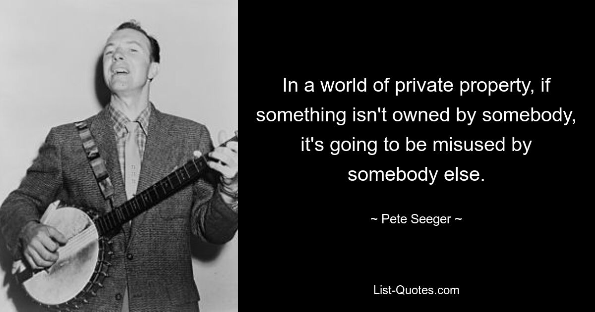 In a world of private property, if something isn't owned by somebody, it's going to be misused by somebody else. — © Pete Seeger