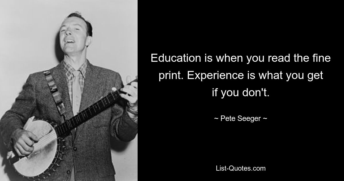 Education is when you read the fine print. Experience is what you get if you don't. — © Pete Seeger