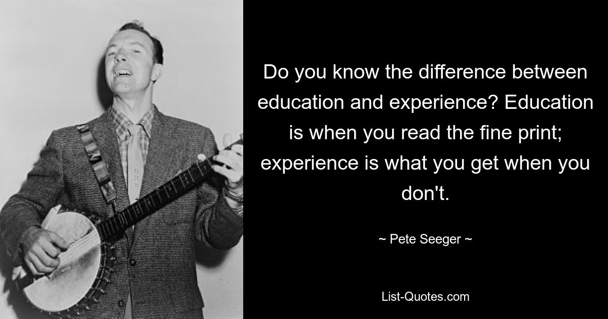 Do you know the difference between education and experience? Education is when you read the fine print; experience is what you get when you don't. — © Pete Seeger